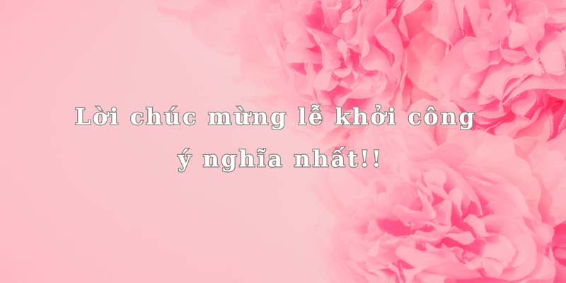 Ý nghĩa của các câu chúc mừng lễ động thổ